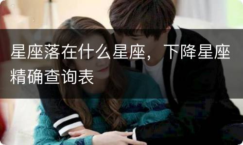 星座落在什么星座，下降星座精确查询表
