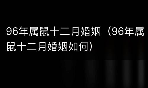 96年属鼠十二月婚姻（96年属鼠十二月婚姻如何）