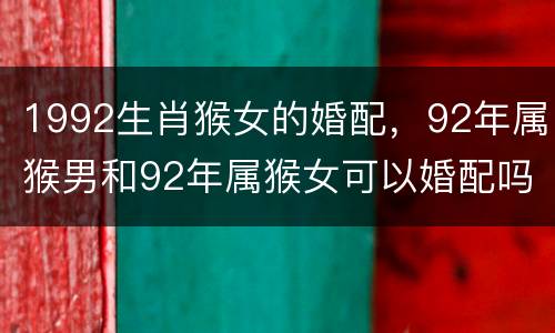 1992生肖猴女的婚配，92年属猴男和92年属猴女可以婚配吗？