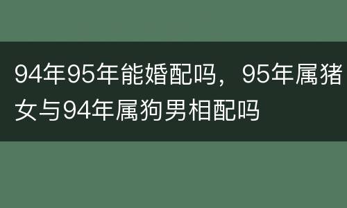 94年95年能婚配吗，95年属猪女与94年属狗男相配吗
