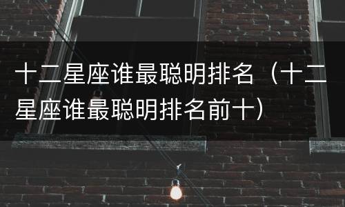 十二星座谁最聪明排名（十二星座谁最聪明排名前十）