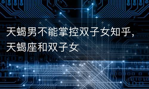 天蝎男不能掌控双子女知乎，天蝎座和双子女
