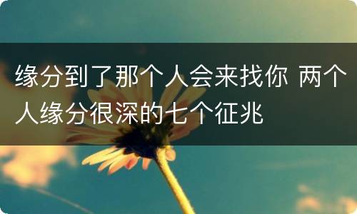 缘分到了那个人会来找你 两个人缘分很深的七个征兆