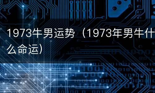 1973牛男运势（1973年男牛什么命运）