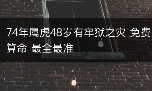 74年属虎48岁有牢狱之灾 免费算命 最全最准