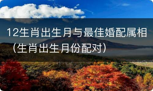 12生肖出生月与最佳婚配属相（生肖出生月份配对）