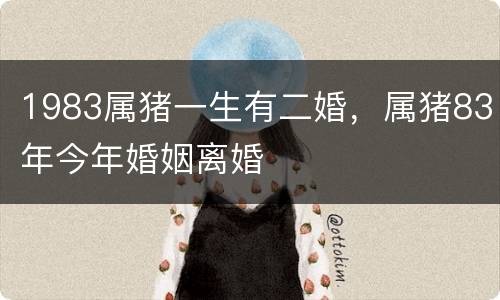 1983属猪一生有二婚，属猪83年今年婚姻离婚