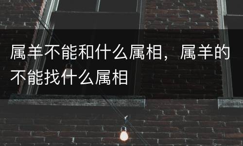 属羊不能和什么属相，属羊的不能找什么属相