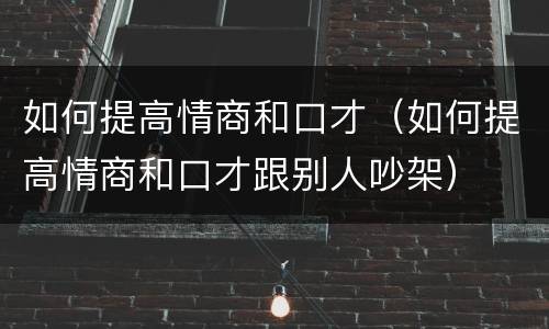 如何提高情商和口才（如何提高情商和口才跟别人吵架）