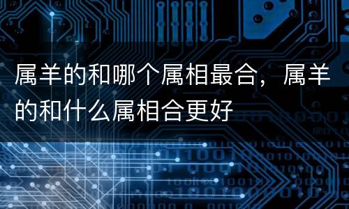 属羊的和哪个属相最合，属羊的和什么属相合更好