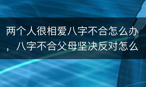 两个人很相爱八字不合怎么办，八字不合父母坚决反对怎么办