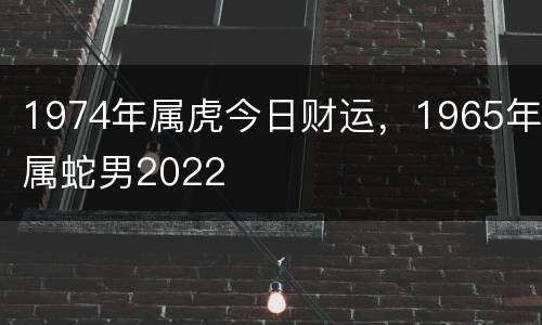 1974年属虎今日财运，1965年属蛇男2022