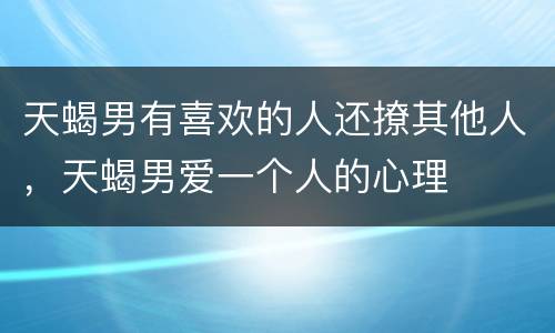 天蝎男有喜欢的人还撩其他人，天蝎男爱一个人的心理