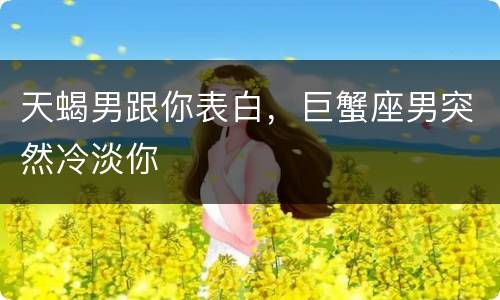 天蝎男跟你表白，巨蟹座男突然冷淡你
