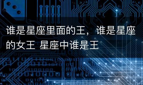 谁是星座里面的王，谁是星座的女王 星座中谁是王