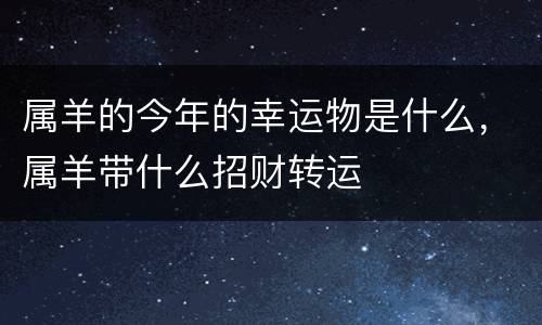属羊的今年的幸运物是什么，属羊带什么招财转运