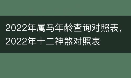 2022年属马年龄查询对照表，2022年十二神煞对照表