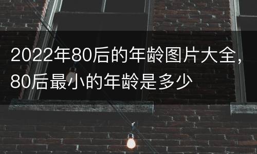 2022年80后的年龄图片大全，80后最小的年龄是多少