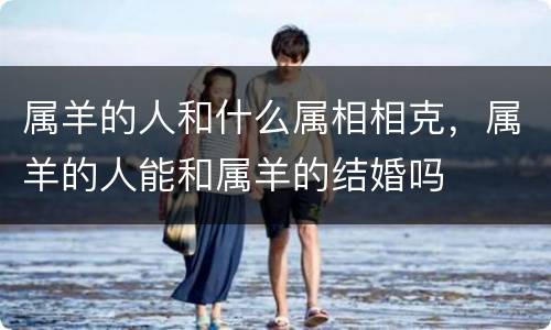 属羊的人和什么属相相克，属羊的人能和属羊的结婚吗