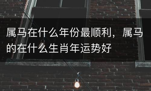 属马在什么年份最顺利，属马的在什么生肖年运势好
