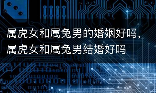 属虎女和属兔男的婚姻好吗，属虎女和属兔男结婚好吗