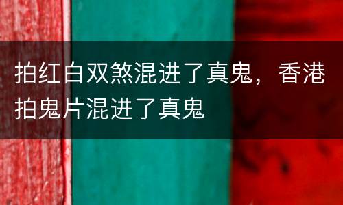 拍红白双煞混进了真鬼，香港拍鬼片混进了真鬼