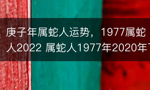 庚子年属蛇人运势，1977属蛇人2022 属蛇人1977年2020年下半年运势如何