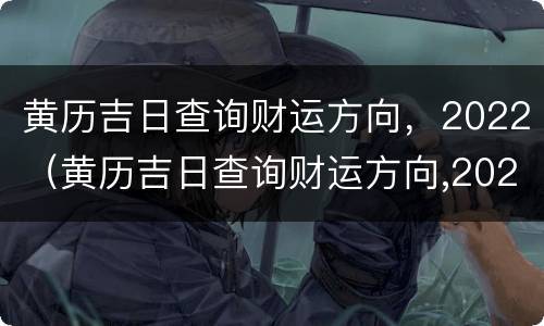 黄历吉日查询财运方向，2022（黄历吉日查询财运方向,2022年11月）