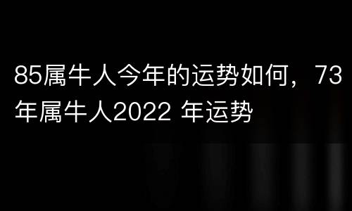85属牛人今年的运势如何，73年属牛人2022 年运势