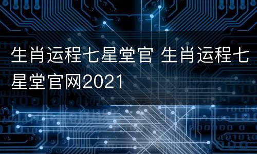 生肖运程七星堂官 生肖运程七星堂官网2021