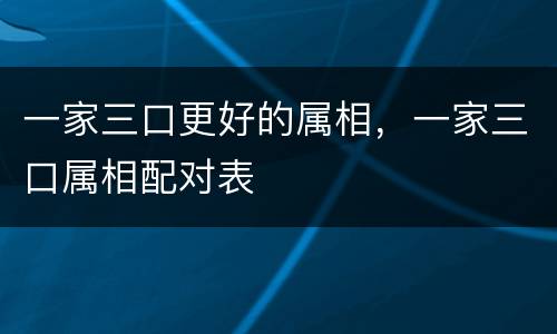 一家三口更好的属相，一家三口属相配对表