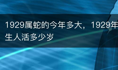 1929属蛇的今年多大，1929年生人活多少岁