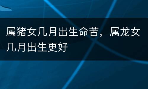 属猪女几月出生命苦，属龙女几月出生更好