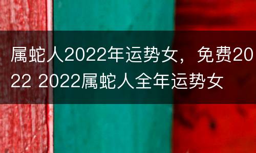 属蛇人2022年运势女，免费2022 2022属蛇人全年运势女