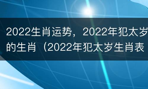 2022生肖运势，2022年犯太岁的生肖（2022年犯太岁生肖表）