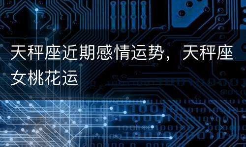 天秤座近期感情运势，天秤座女桃花运