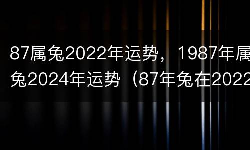 87属兔2022年运势，1987年属兔2024年运势（87年兔在2022年运势）