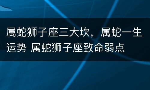属蛇狮子座三大坎，属蛇一生运势 属蛇狮子座致命弱点