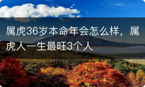 属虎36岁本命年会怎么样，属虎人一生最旺3个人