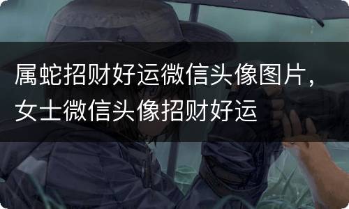属蛇招财好运微信头像图片，女士微信头像招财好运