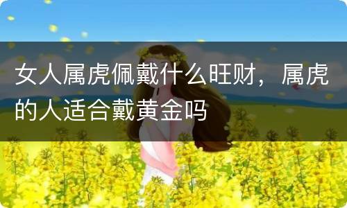女人属虎佩戴什么旺财，属虎的人适合戴黄金吗
