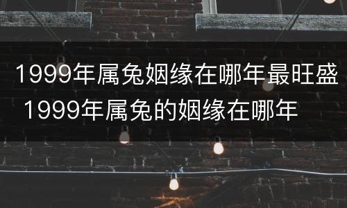 1999年属兔姻缘在哪年最旺盛 1999年属兔的姻缘在哪年