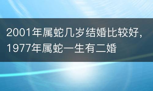 2001年属蛇几岁结婚比较好，1977年属蛇一生有二婚