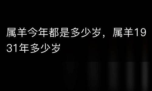 属羊今年都是多少岁，属羊1931年多少岁