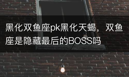 黑化双鱼座pk黑化天蝎，双鱼座是隐藏最后的BOSS吗