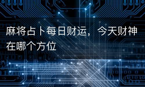 麻将占卜每日财运，今天财神在哪个方位