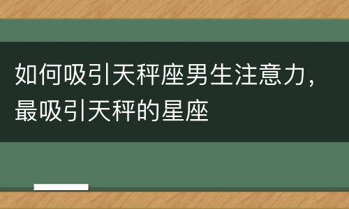 如何吸引天秤座男生注意力，最吸引天秤的星座