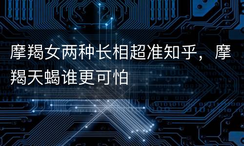 摩羯女两种长相超准知乎，摩羯天蝎谁更可怕