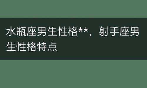 水瓶座男生性格**，射手座男生性格特点