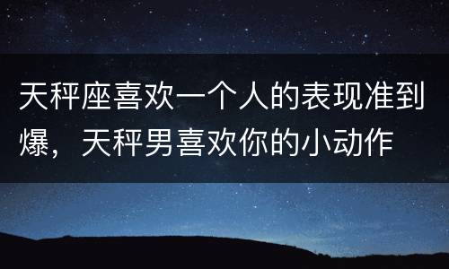 天秤座喜欢一个人的表现准到爆，天秤男喜欢你的小动作